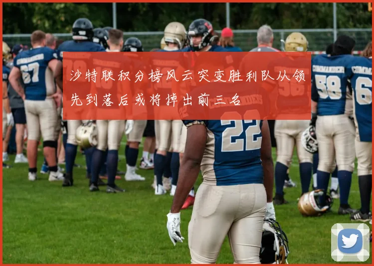 沙特联积分榜风云突变胜利队从领先到落后或将掉出前三名