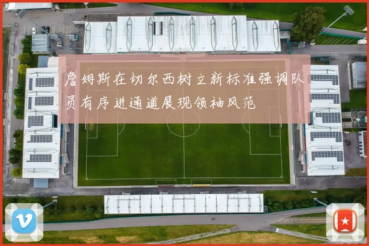 詹姆斯在切尔西树立新标准强调队员有序进通道展现领袖风范
