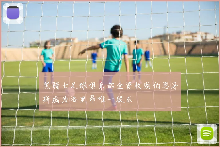 黑骑士足球俱乐部全资收购伯恩茅斯成为洛里昂唯一股东