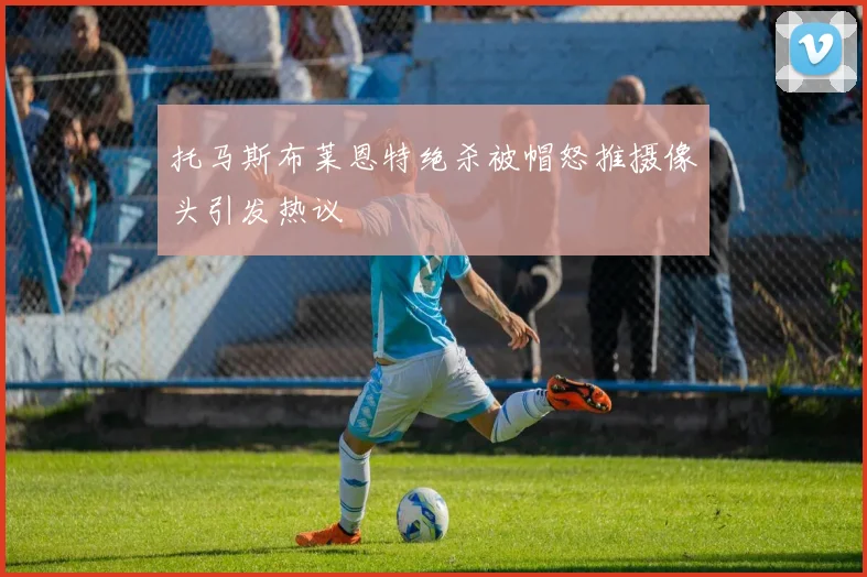 托马斯布莱恩特绝杀被帽怒推摄像头引发热议