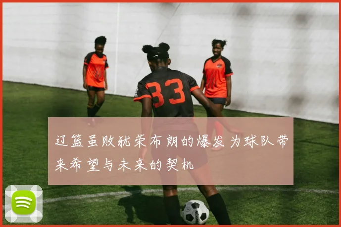 辽篮虽败犹荣布朗的爆发为球队带来希望与未来的契机