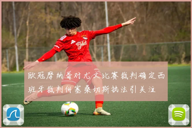 欧冠摩纳哥对尤文比赛裁判确定西班牙裁判何塞桑切斯执法引关注