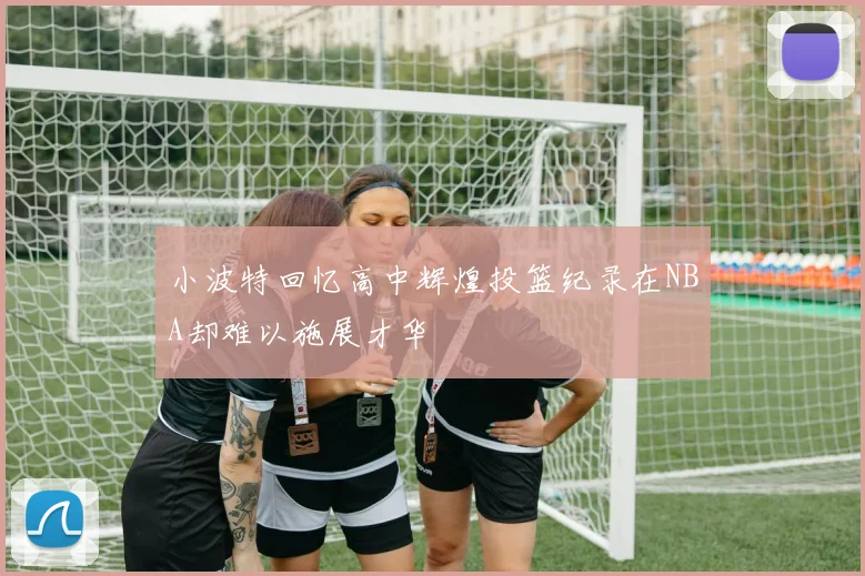 小波特回忆高中辉煌投篮纪录在NBA却难以施展才华