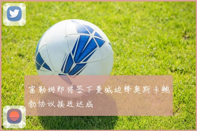 富勒姆即将签下曼城边锋奥斯卡鲍勃协议接近达成