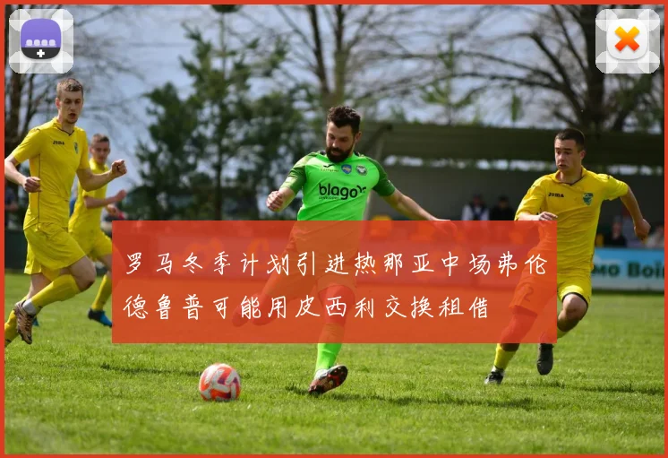 罗马冬季计划引进热那亚中场弗伦德鲁普可能用皮西利交换租借