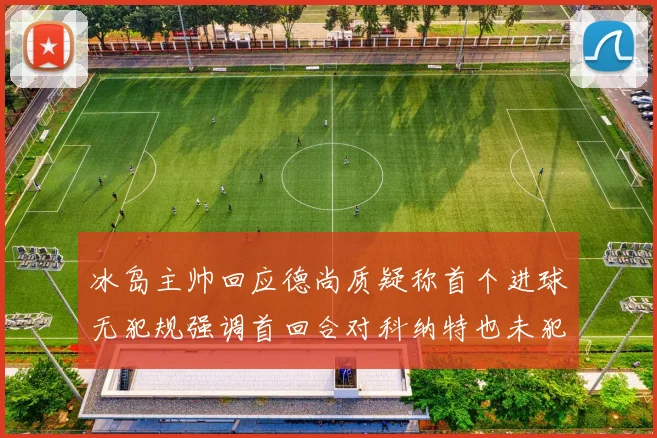 冰岛主帅回应德尚质疑称首个进球无犯规强调首回合对科纳特也未犯规