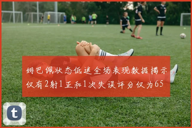 姆巴佩状态低迷全场表现数据揭示仅有2射1正和1次失误评分仅为65