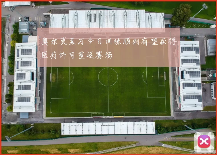 奥尔莫莱万今日训练顺利有望获得医疗许可重返赛场