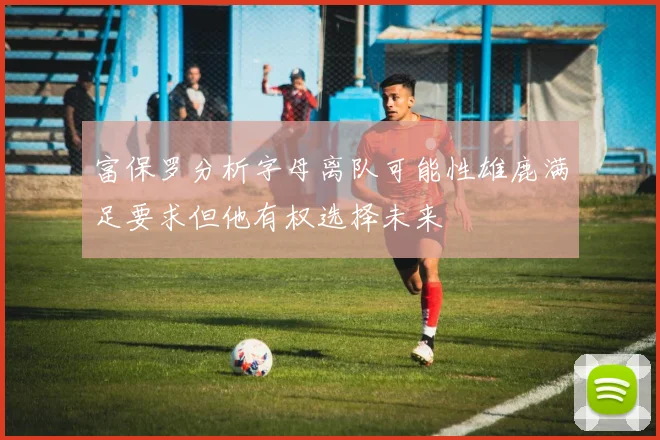 富保罗分析字母离队可能性雄鹿满足要求但他有权选择未来