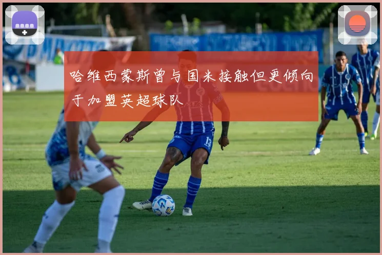 哈维西蒙斯曾与国米接触但更倾向于加盟英超球队