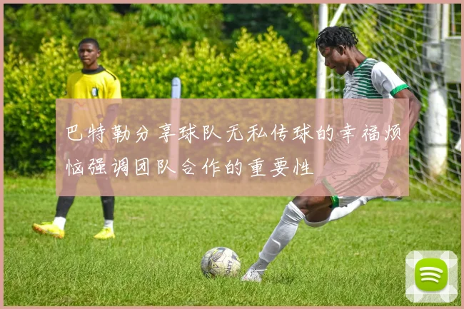 巴特勒分享球队无私传球的幸福烦恼强调团队合作的重要性
