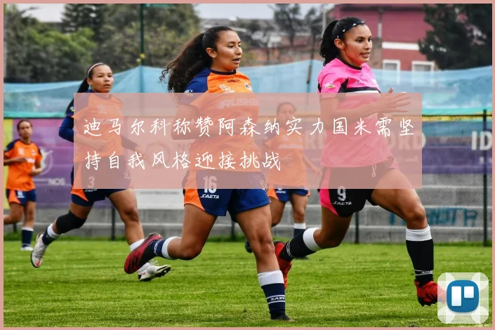 迪马尔科称赞阿森纳实力国米需坚持自我风格迎接挑战