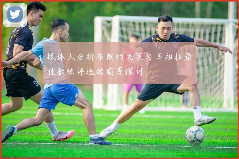 媒体人分析布朗的决策与马祖拉最佳教练评选的前景探讨