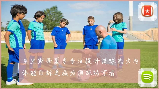 克里斯蒂夏季专注提升持球能力与体能目标是成为顶级防守者