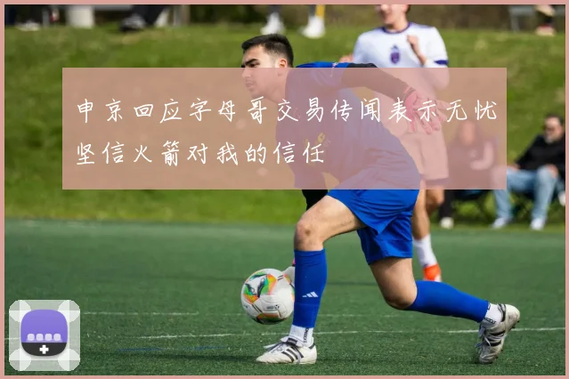 申京回应字母哥交易传闻表示无忧坚信火箭对我的信任