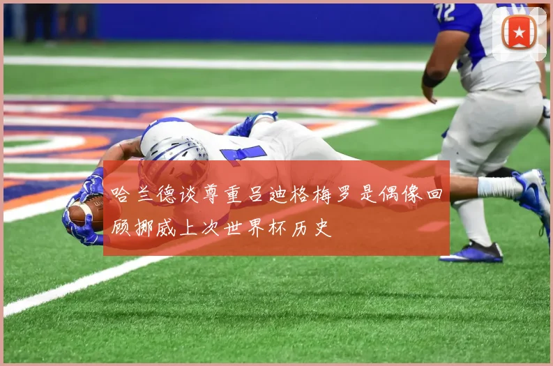 哈兰德谈尊重吕迪格梅罗是偶像回顾挪威上次世界杯历史