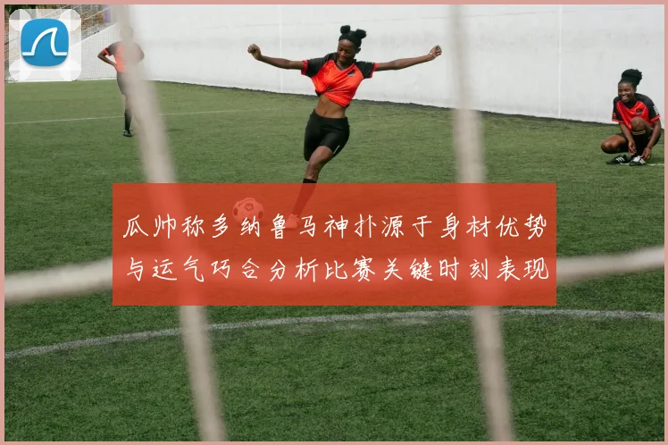 瓜帅称多纳鲁马神扑源于身材优势与运气巧合分析比赛关键时刻表现